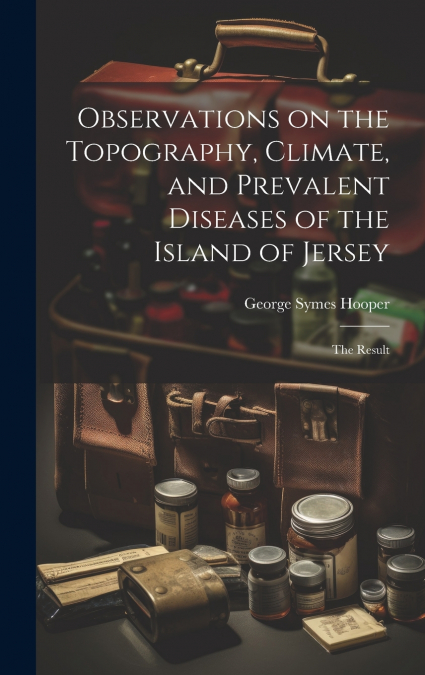Observations on the Topography, Climate, and Prevalent Diseases of the Island of Jersey