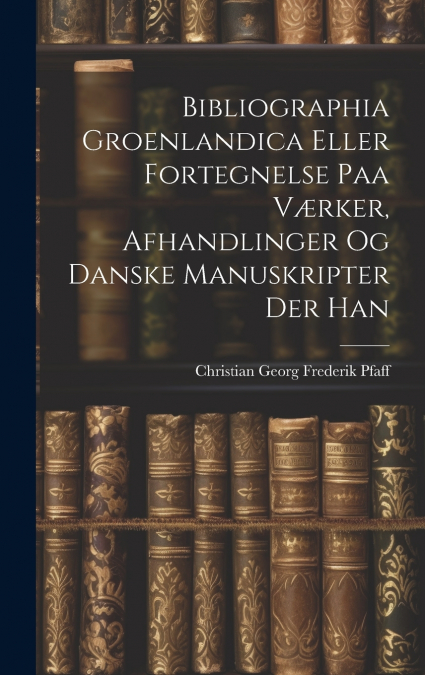 Bibliographia Groenlandica Eller Fortegnelse paa Værker, Afhandlinger og Danske Manuskripter der Han