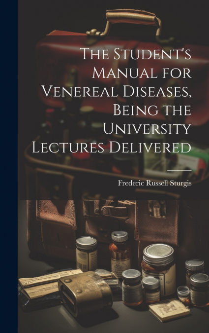The Student’s Manual for Venereal Diseases, Being the University Lectures Delivered