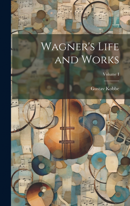 Wagner’s Life and Works; Volume I
