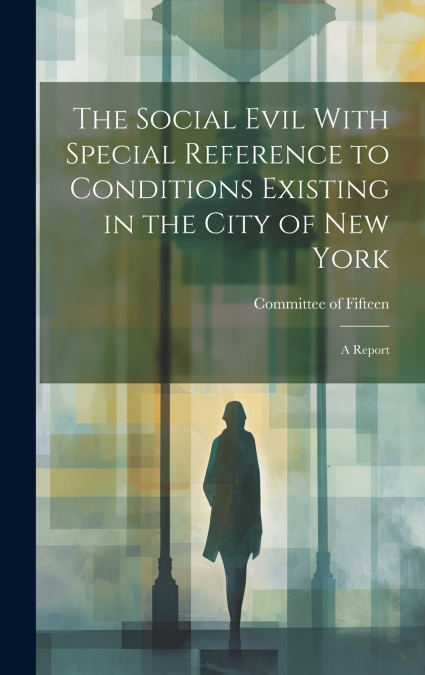 The Social Evil With Special Reference to Conditions Existing in the City of New York