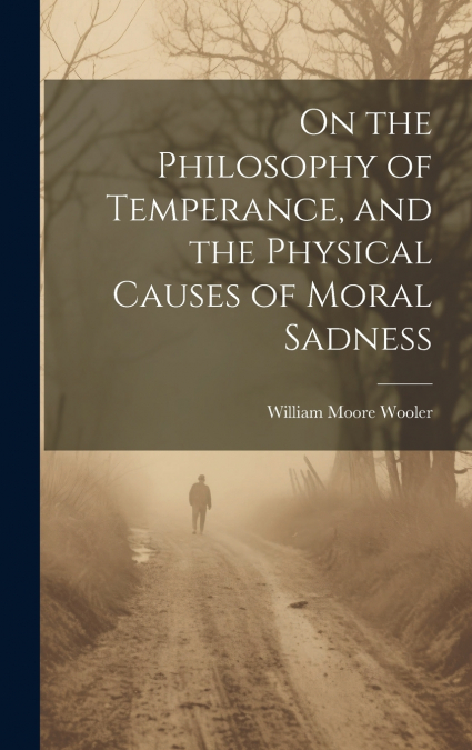 On the Philosophy of Temperance, and the Physical Causes of Moral Sadness