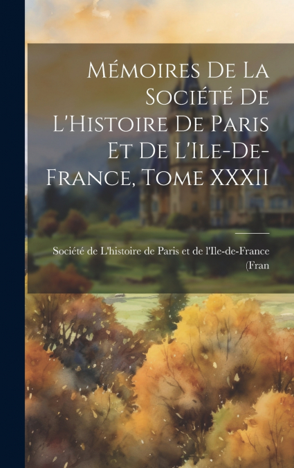 Mémoires de la Société de L’Histoire de Paris et de L’Ile-de-France, Tome XXXII