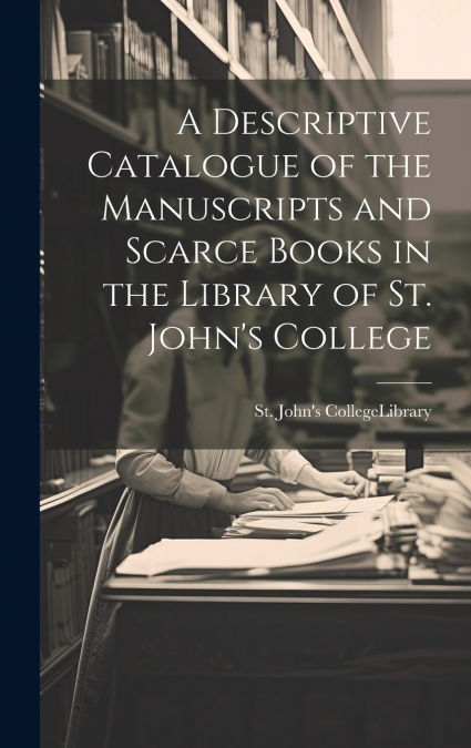 A Descriptive Catalogue of the Manuscripts and Scarce Books in the Library of St. John’s College
