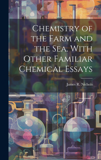 Chemistry of the Farm and the Sea. With Other Familiar Chemical Essays