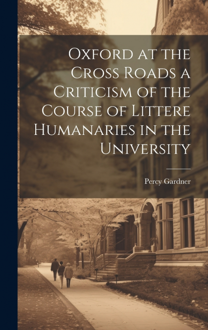 Oxford at the Cross Roads a Criticism of the Course of Littere Humanaries in the University