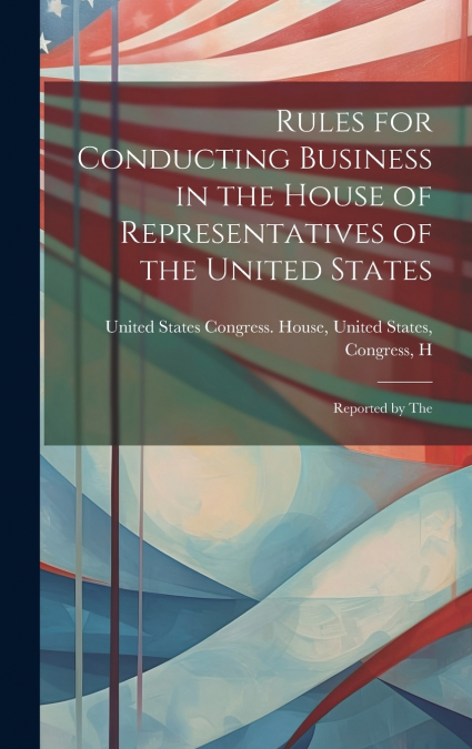 Rules for Conducting Business in the House of Representatives of the United States