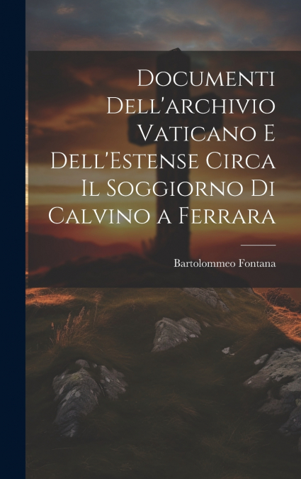 Documenti Dell’archivio Vaticano e Dell’Estense Circa il Soggiorno di Calvino a Ferrara