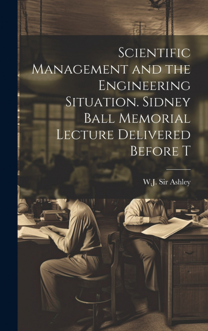 Scientific Management and the Engineering Situation. Sidney Ball Memorial Lecture Delivered Before T