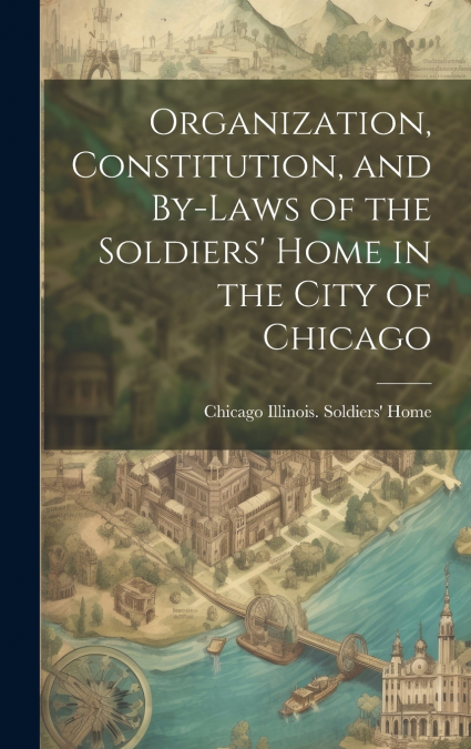 Organization, Constitution, and By-Laws of the Soldiers’ Home in the City of Chicago