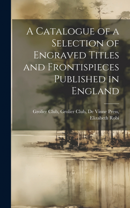 A Catalogue of a Selection of Engraved Titles and Frontispieces Published in England