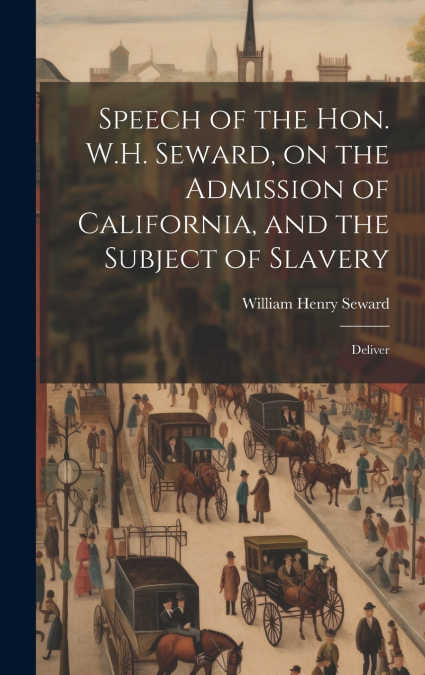 Speech of the Hon. W.H. Seward, on the Admission of California, and the Subject of Slavery