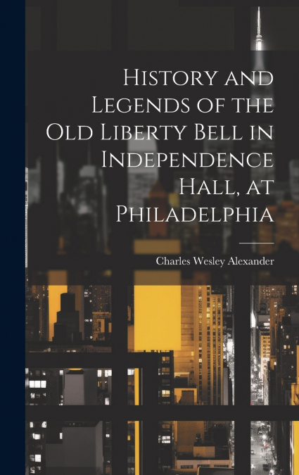 History and Legends of the Old Liberty Bell in Independence Hall, at Philadelphia