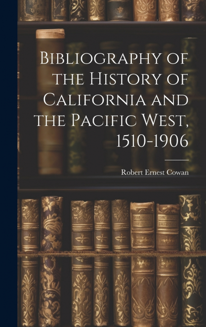 Bibliography of the History of California and the Pacific West, 1510-1906