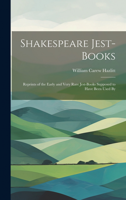 Shakespeare Jest-books; Reprints of the Early and Very Rare Jest-books Supposed to Have Been Used By
