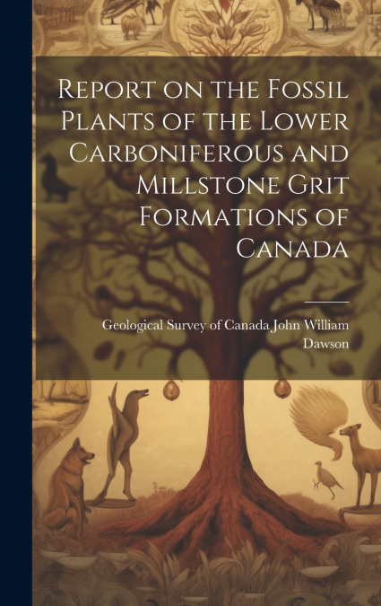 Report on the Fossil Plants of the Lower Carboniferous and Millstone Grit Formations of Canada