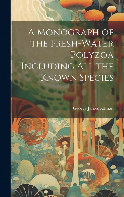 A Monograph of the Fresh-Water Polyzoa Including All the Known Species