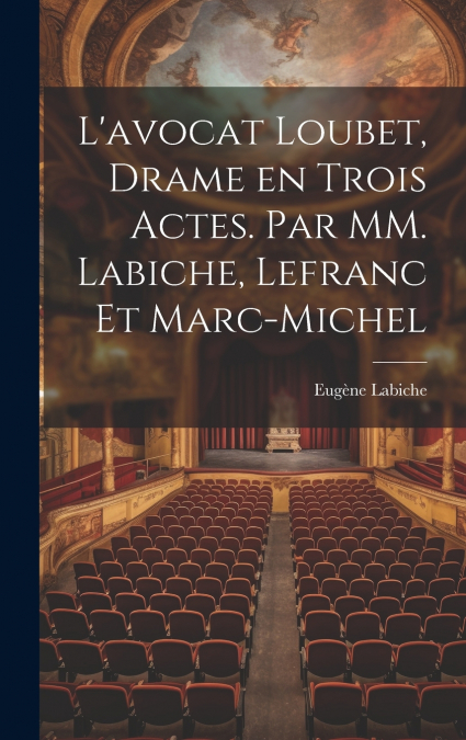 L’avocat Loubet, Drame en Trois Actes. Par MM. Labiche, Lefranc et Marc-Michel