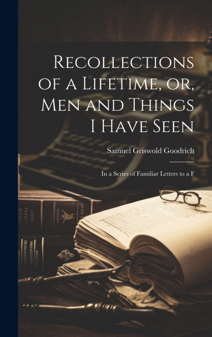 Recollections of a Lifetime, or, Men and Things I Have Seen