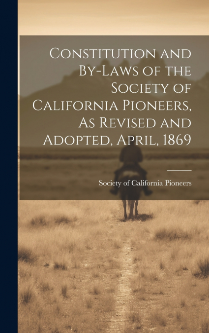 Constitution and By-laws of the Society of California Pioneers, As Revised and Adopted, April, 1869