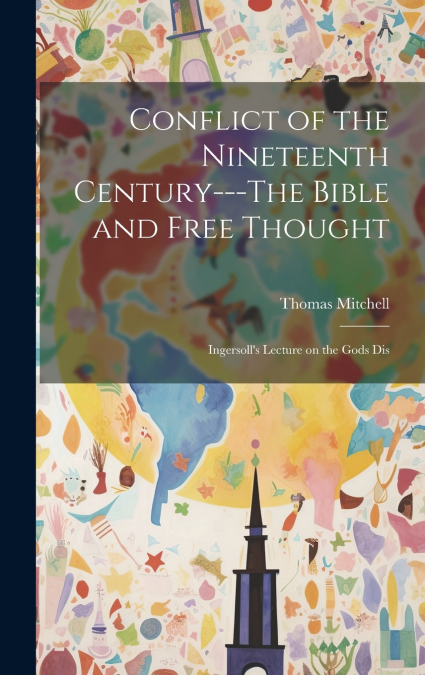 Conflict of the Nineteenth Century---The Bible and Free Thought; Ingersoll’s Lecture on the Gods Dis