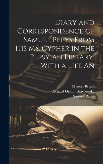Diary and Correspondence of Samuel Pepys From his MS. Cypher in the Pepsyian Library, With a Life An