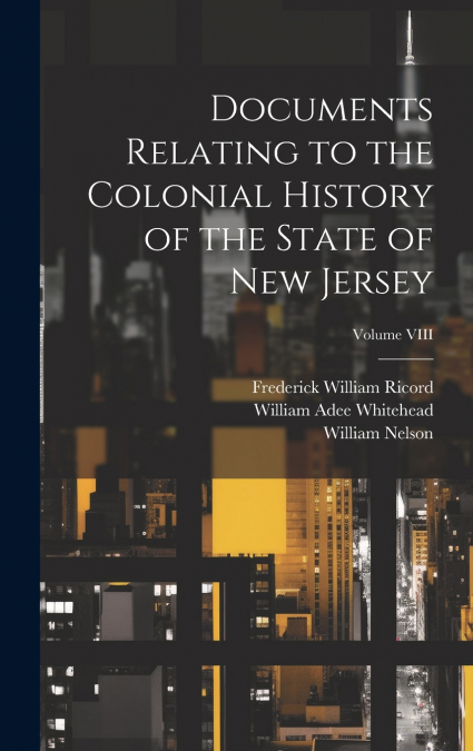 Documents Relating to the Colonial History of the State of New Jersey; Volume VIII