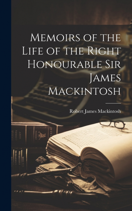 Memoirs of the Life of the Right Honourable Sir James Mackintosh