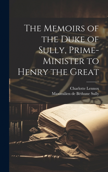The Memoirs of the Duke of Sully, Prime-Minister to Henry the Great