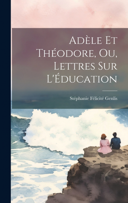 Adèle et Théodore, ou, Lettres sur l’Éducation