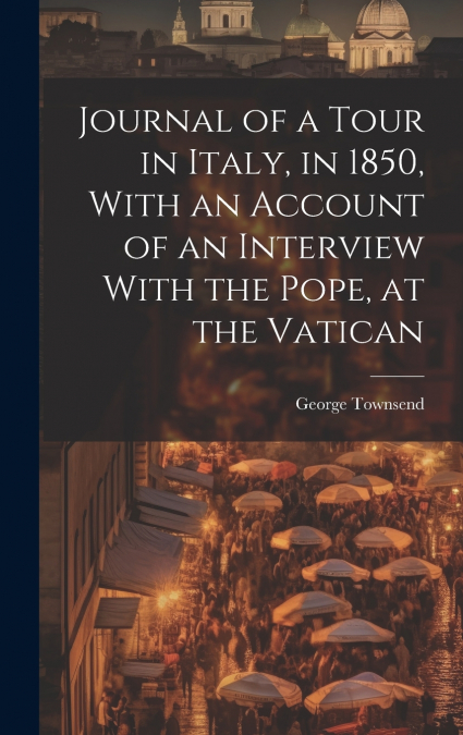 Journal of a Tour in Italy, in 1850, With an Account of an Interview With the Pope, at the Vatican