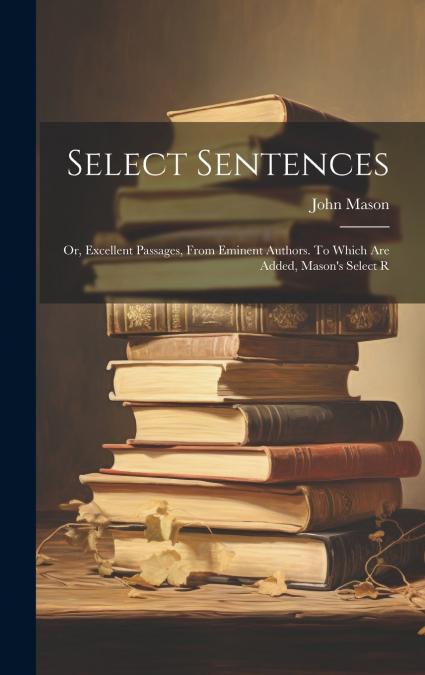 Select Sentences; or, Excellent Passages, From Eminent Authors. To Which are Added, Mason’s Select R