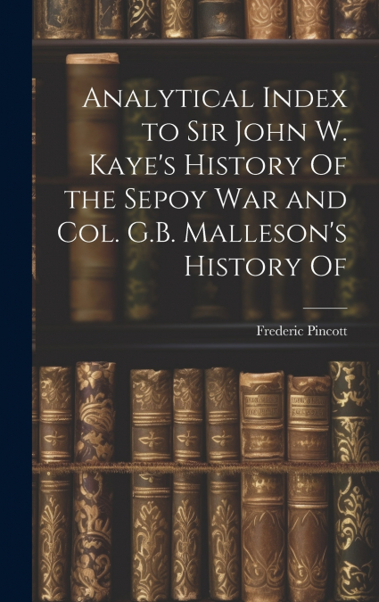 Analytical Index to Sir John W. Kaye’s History Of the Sepoy war and Col. G.B. Malleson’s History Of