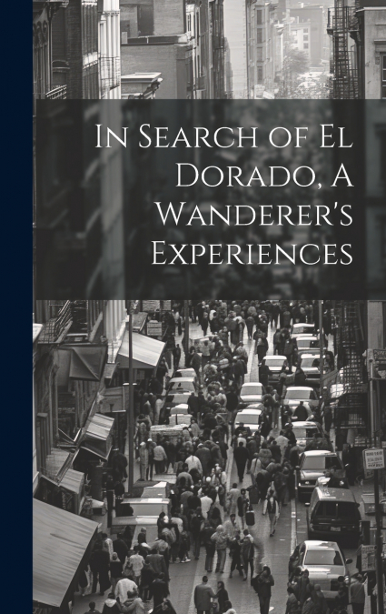 In Search of El Dorado, A Wanderer’s Experiences