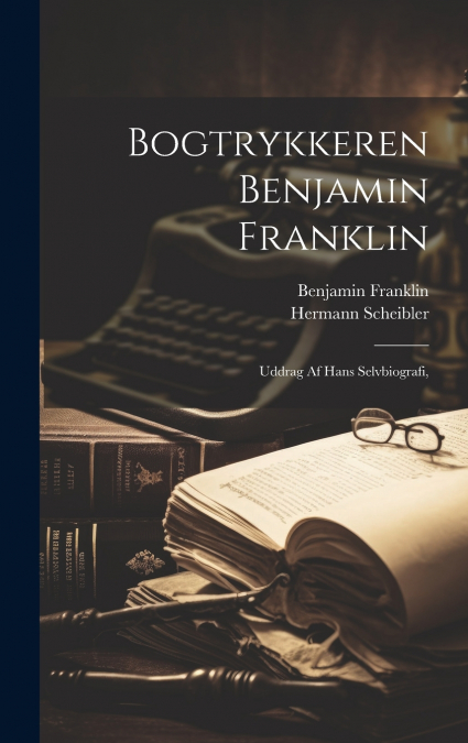 Bogtrykkeren Benjamin Franklin; Uddrag af Hans Selvbiografi,