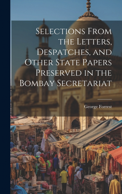 Selections From the Letters, Despatches, and Other State Papers Preserved in the Bombay Secretariat