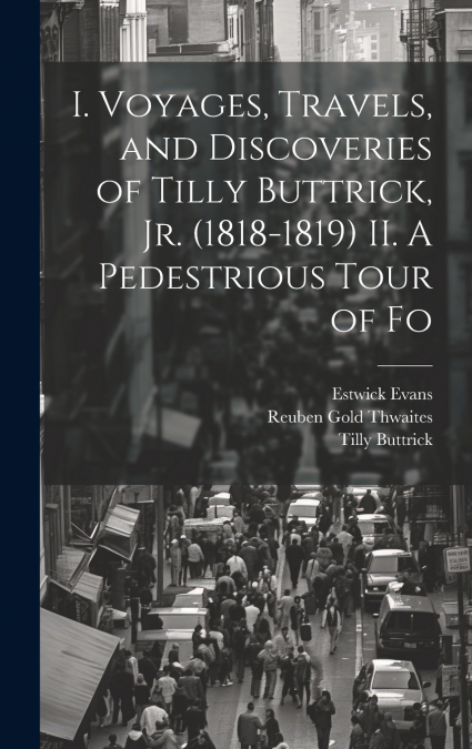 I. Voyages, Travels, and Discoveries of Tilly Buttrick, jr. (1818-1819) II. A Pedestrious Tour of Fo