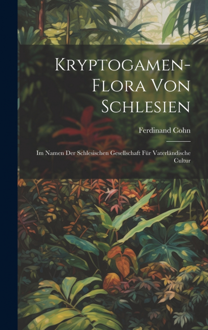 Kryptogamen-Flora von Schlesien; im Namen der Schlesischen Gesellschaft für vaterländische Cultur