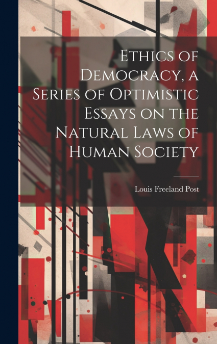 Ethics of Democracy, a Series of Optimistic Essays on the Natural Laws of Human Society