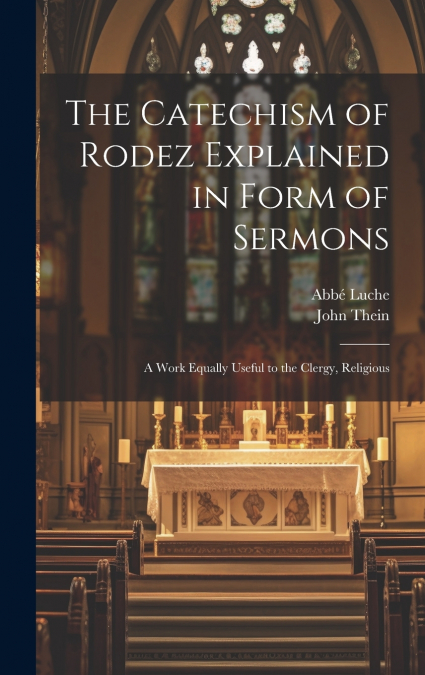 The Catechism of Rodez Explained in Form of Sermons; a Work Equally Useful to the Clergy, Religious