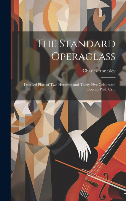 The Standard Operaglass; Detailed Plots of two Hundred and Thirty-five Celebrated Operas, With Criti