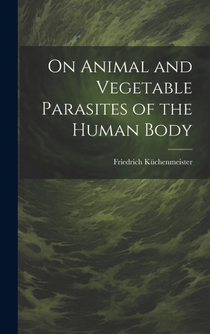 On Animal and Vegetable Parasites of the Human Body