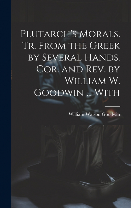 Plutarch’s Morals. Tr. From the Greek by Several Hands. Cor. and rev. by William W. Goodwin ... With