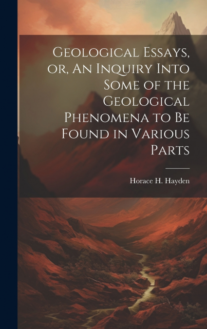 Geological Essays, or, An Inquiry Into Some of the Geological Phenomena to be Found in Various Parts