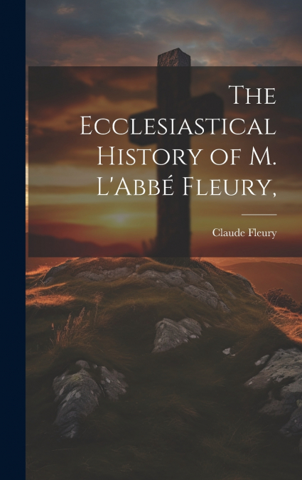 The Ecclesiastical History of M. L’Abbé Fleury,