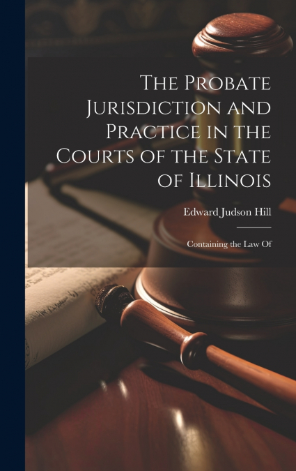 The Probate Jurisdiction and Practice in the Courts of the State of Illinois