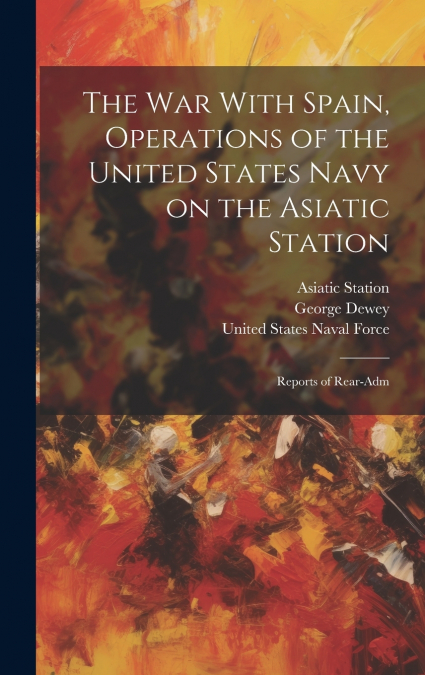 The War With Spain, Operations of the United States Navy on the Asiatic Station; Reports of Rear-Adm