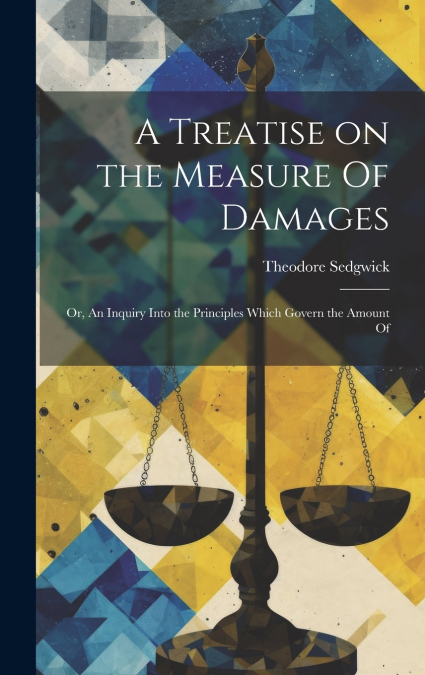 A Treatise on the Measure Of Damages; or, An Inquiry Into the Principles Which Govern the Amount Of