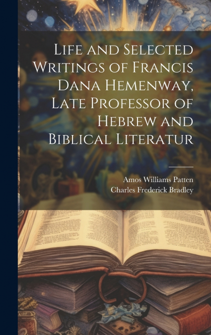 Life and Selected Writings of Francis Dana Hemenway, Late Professor of Hebrew and Biblical Literatur