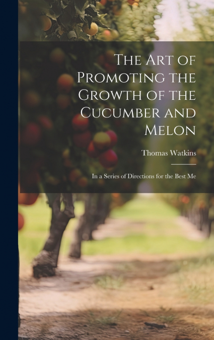 The art of Promoting the Growth of the Cucumber and Melon; in a Series of Directions for the Best Me